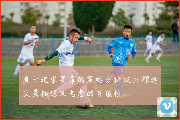勇士追求墨菲的策略分析波杰穆迪交易构想及老詹的可能性