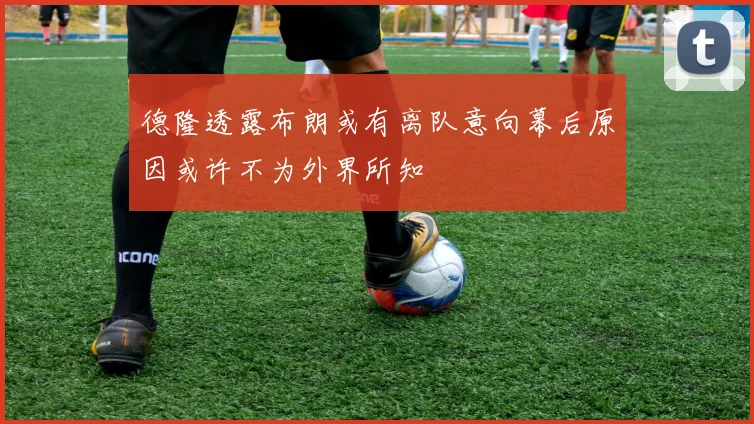 德隆透露布朗或有离队意向幕后原因或许不为外界所知