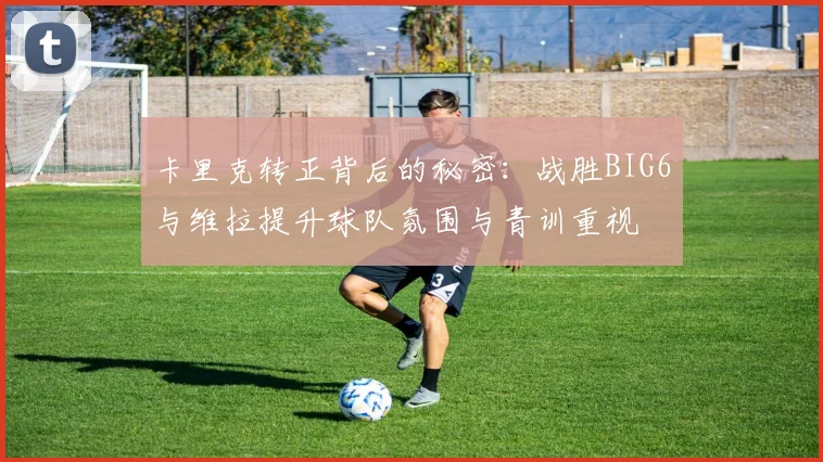 卡里克转正背后的秘密：战胜BIG6与维拉提升球队氛围与青训重视