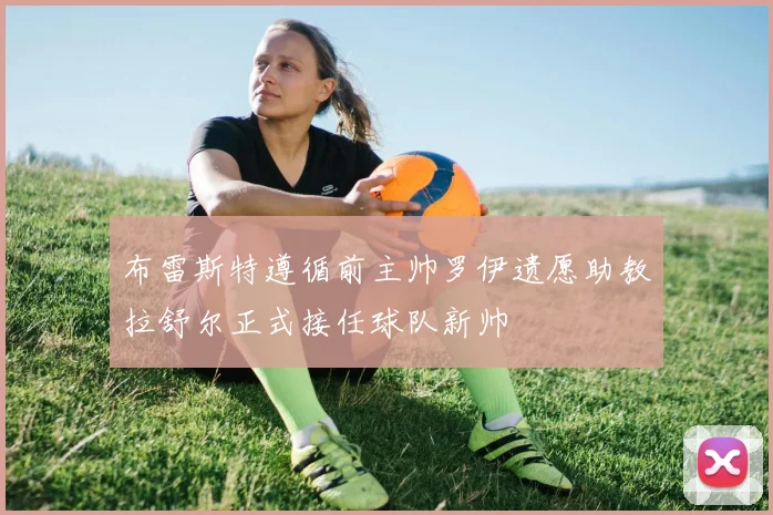 布雷斯特遵循前主帅罗伊遗愿助教拉舒尔正式接任球队新帅