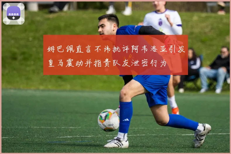 姆巴佩直言不讳批评阿韦洛亚引发皇马震动并指责队友泄密行为