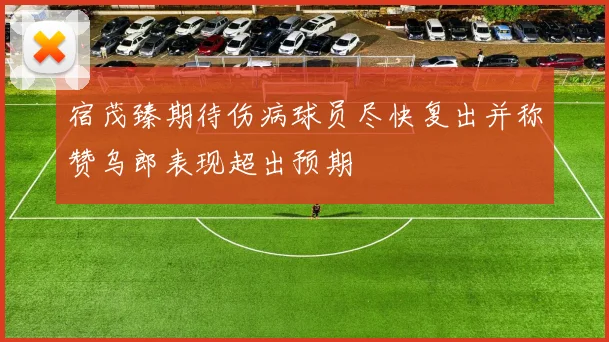 宿茂臻期待伤病球员尽快复出并称赞乌郎表现超出预期