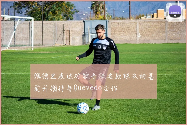 佩德里表达对歌手联名款球衣的喜爱并期待与Quevedo合作