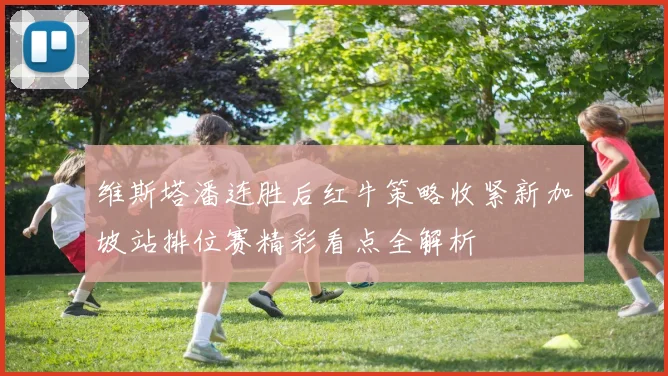 维斯塔潘连胜后红牛策略收紧新加坡站排位赛精彩看点全解析