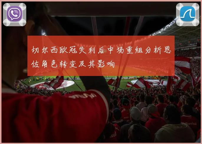 切尔西欧冠失利后中场重组分析恩佐角色转变及其影响