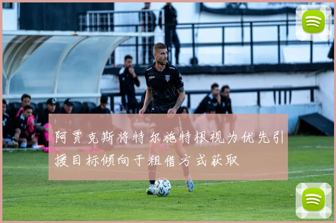 阿贾克斯将特尔施特根视为优先引援目标倾向于租借方式获取