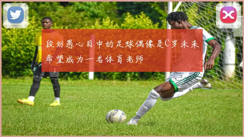 段刘愚心目中的足球偶像是C罗未来希望成为一名体育老师
