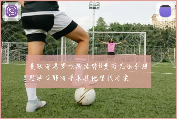 曼联考虑罗杰斯接替B费若无法引进恩迪亚耶将寻求其他替代方案