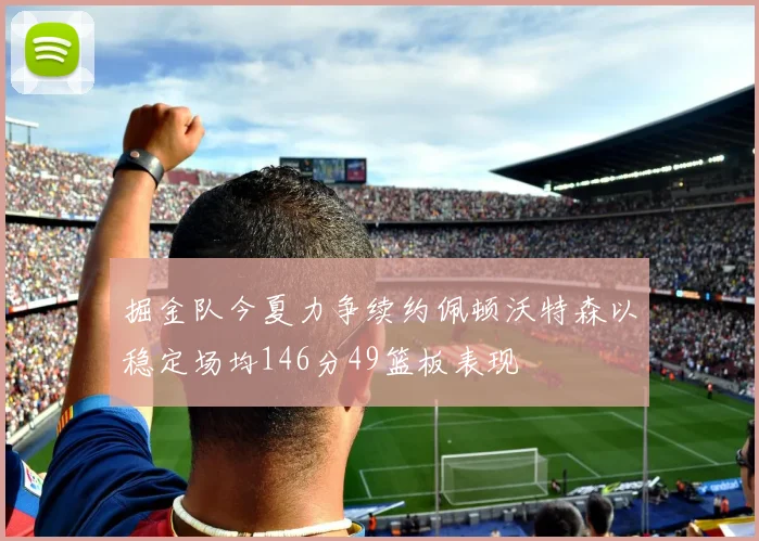 掘金队今夏力争续约佩顿沃特森以稳定场均146分49篮板表现