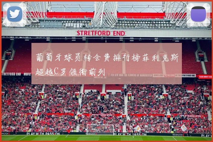 葡萄牙球员转会费排行榜菲利克斯超越C罗领衔前列