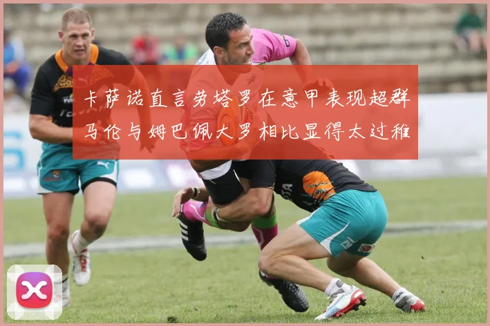 卡萨诺直言劳塔罗在意甲表现超群马伦与姆巴佩大罗相比显得太过稚嫩
