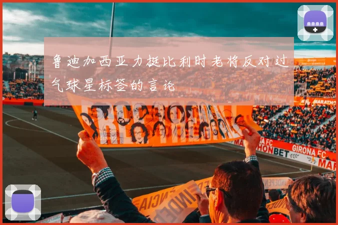 鲁迪加西亚力挺比利时老将反对过气球星标签的言论