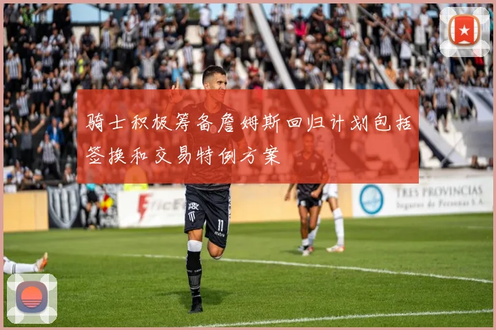 骑士积极筹备詹姆斯回归计划包括签换和交易特例方案