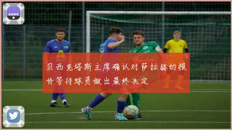 贝西克塔斯主席确认对萨拉赫的报价等待球员做出最终决定