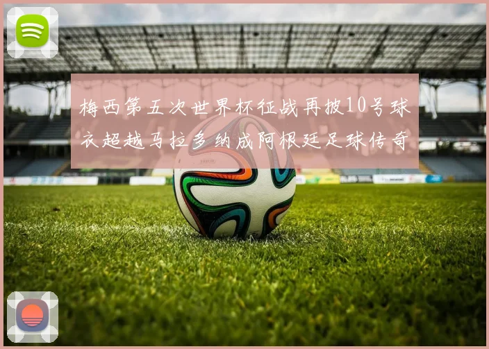 梅西第五次世界杯征战再披10号球衣超越马拉多纳成阿根廷足球传奇