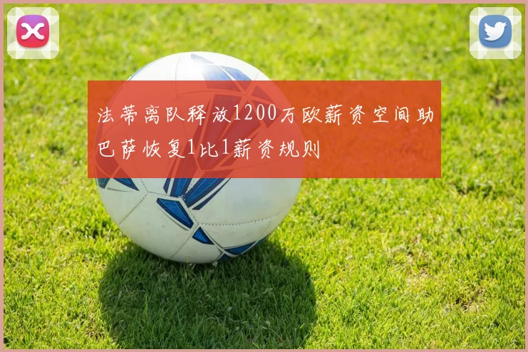 法蒂离队释放1200万欧薪资空间助巴萨恢复1比1薪资规则