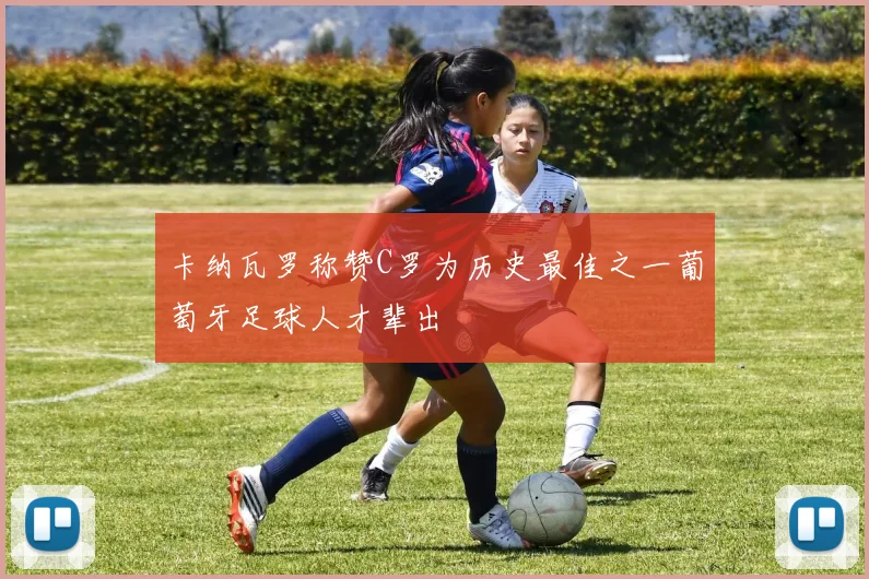 卡纳瓦罗称赞C罗为历史最佳之一葡萄牙足球人才辈出