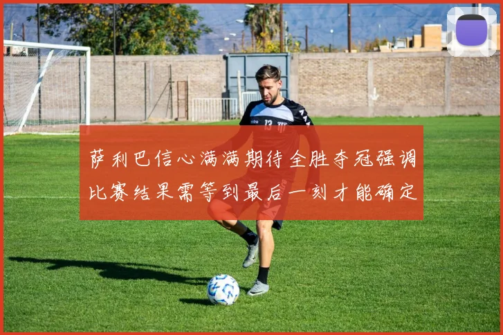 萨利巴信心满满期待全胜夺冠强调比赛结果需等到最后一刻才能确定