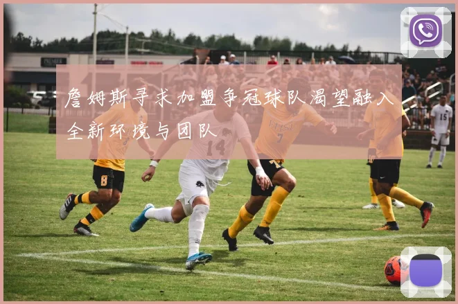 詹姆斯寻求加盟争冠球队渴望融入全新环境与团队