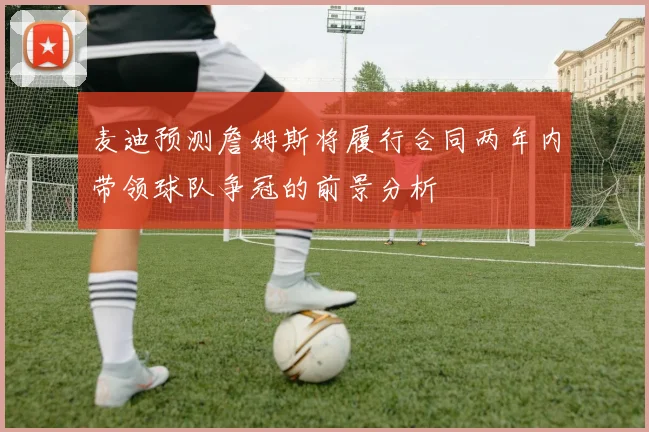 麦迪预测詹姆斯将履行合同两年内带领球队争冠的前景分析